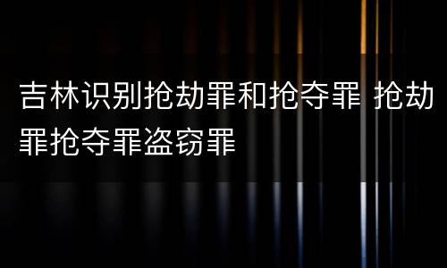 吉林识别抢劫罪和抢夺罪 抢劫罪抢夺罪盗窃罪