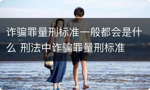 诈骗罪量刑标准一般都会是什么 刑法中诈骗罪量刑标准