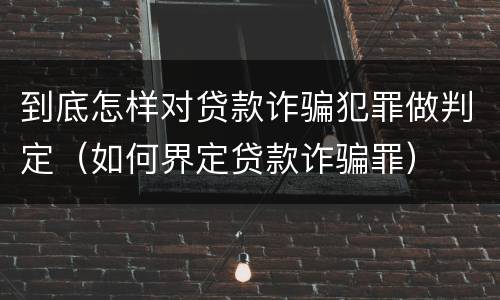 到底怎样对贷款诈骗犯罪做判定（如何界定贷款诈骗罪）