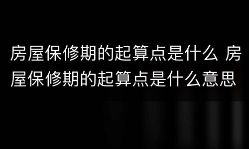 房屋保修期的起算点是什么 房屋保修期的起算点是什么意思