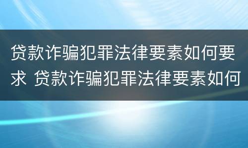 贷款诈骗犯罪法律要素如何要求 贷款诈骗犯罪法律要素如何要求解除