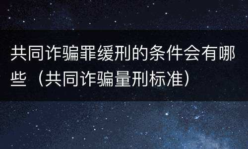 共同诈骗罪缓刑的条件会有哪些（共同诈骗量刑标准）