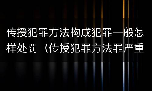 传授犯罪方法构成犯罪一般怎样处罚（传授犯罪方法罪严重吗）