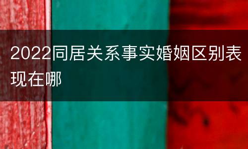 2022同居关系事实婚姻区别表现在哪