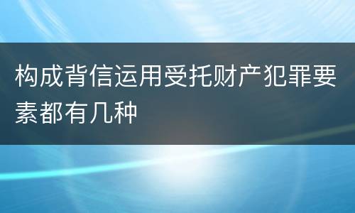 构成背信运用受托财产犯罪要素都有几种