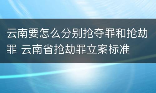 云南要怎么分别抢夺罪和抢劫罪 云南省抢劫罪立案标准