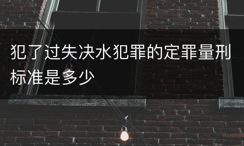 犯了过失决水犯罪的定罪量刑标准是多少