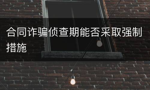 合同诈骗侦查期能否采取强制措施