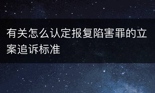 有关怎么认定报复陷害罪的立案追诉标准