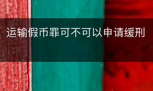 运输假币罪可不可以申请缓刑