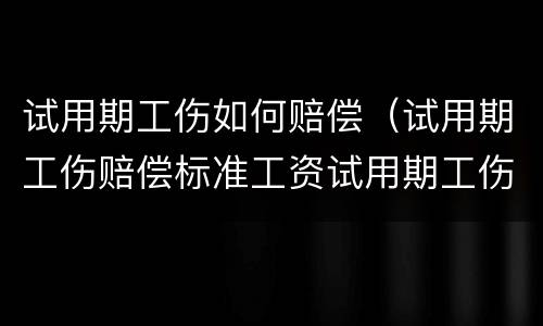 试用期工伤如何赔偿（试用期工伤赔偿标准工资试用期工伤停工怎么计算）