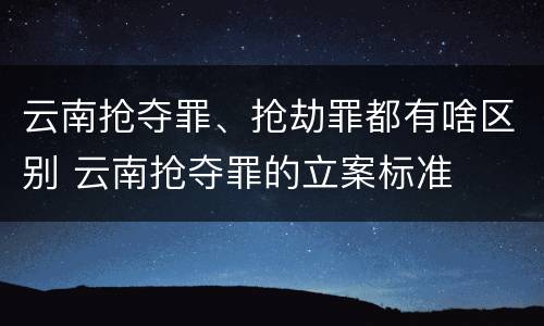 云南抢夺罪、抢劫罪都有啥区别 云南抢夺罪的立案标准