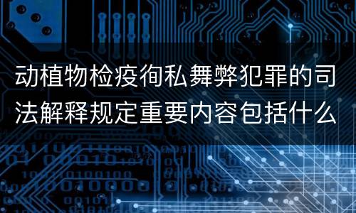 动植物检疫徇私舞弊犯罪的司法解释规定重要内容包括什么