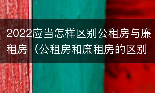 2022应当怎样区别公租房与廉租房（公租房和廉租房的区别）