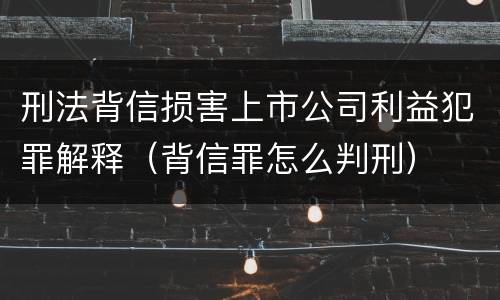 刑法背信损害上市公司利益犯罪解释（背信罪怎么判刑）