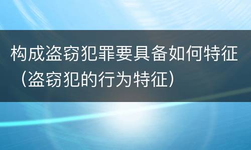 构成盗窃犯罪要具备如何特征（盗窃犯的行为特征）