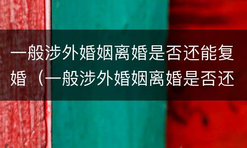一般涉外婚姻离婚是否还能复婚（一般涉外婚姻离婚是否还能复婚呀）