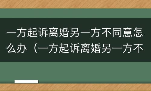 一方起诉离婚另一方不同意怎么办（一方起诉离婚另一方不同意怎么办理）