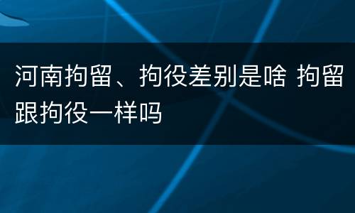 河南拘留、拘役差别是啥 拘留跟拘役一样吗
