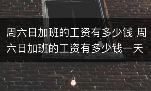 周六日加班的工资有多少钱 周六日加班的工资有多少钱一天