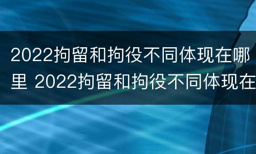 2022拘留和拘役不同体现在哪里 2022拘留和拘役不同体现在哪里呢