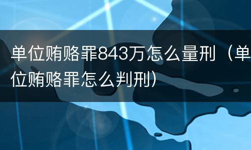 单位贿赂罪843万怎么量刑（单位贿赂罪怎么判刑）