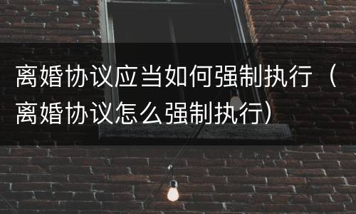 离婚协议应当如何强制执行（离婚协议怎么强制执行）