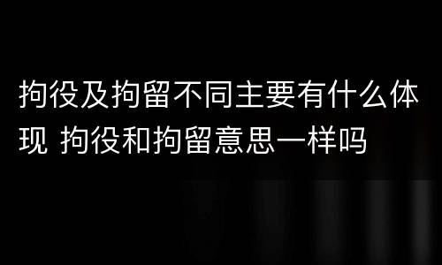 拘役及拘留不同主要有什么体现 拘役和拘留意思一样吗