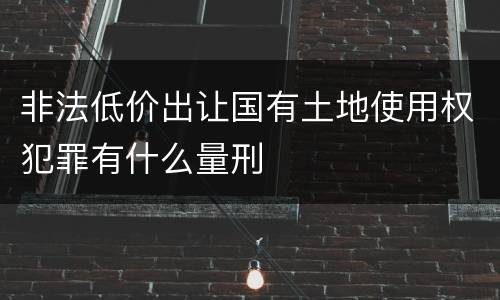 非法低价出让国有土地使用权犯罪有什么量刑