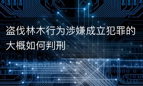 盗伐林木行为涉嫌成立犯罪的大概如何判刑