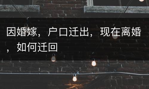 因婚嫁，户口迁出，现在离婚，如何迁回