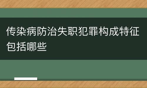 传染病防治失职犯罪构成特征包括哪些
