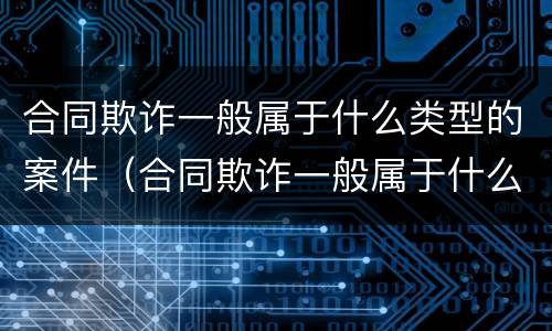 合同欺诈一般属于什么类型的案件（合同欺诈一般属于什么类型的案件呢）