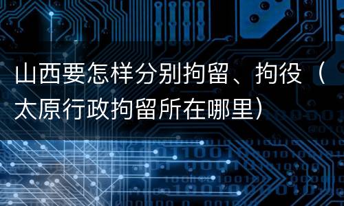 山西要怎样分别拘留、拘役（太原行政拘留所在哪里）