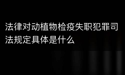 法律对动植物检疫失职犯罪司法规定具体是什么