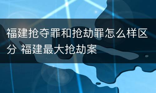 福建抢夺罪和抢劫罪怎么样区分 福建最大抢劫案
