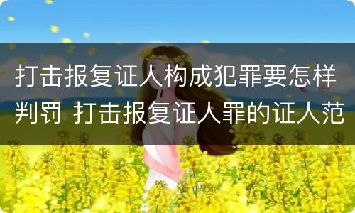 打击报复证人构成犯罪要怎样判罚 打击报复证人罪的证人范围