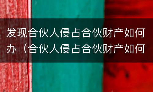 发现合伙人侵占合伙财产如何办（合伙人侵占合伙财产如何起诉）