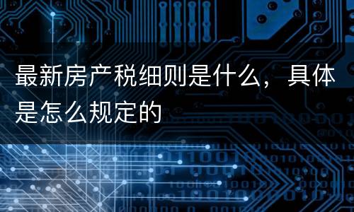 最新房产税细则是什么，具体是怎么规定的