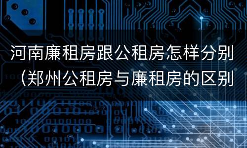 河南廉租房跟公租房怎样分别（郑州公租房与廉租房的区别）
