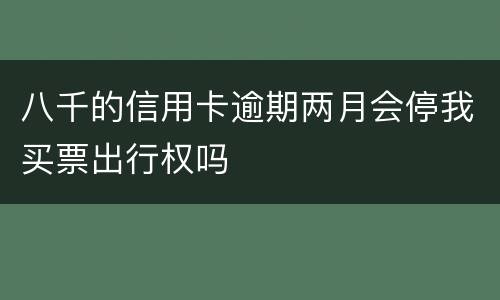 八千的信用卡逾期两月会停我买票出行权吗