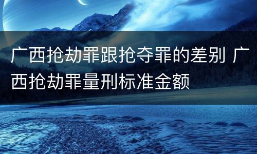 广西抢劫罪跟抢夺罪的差别 广西抢劫罪量刑标准金额