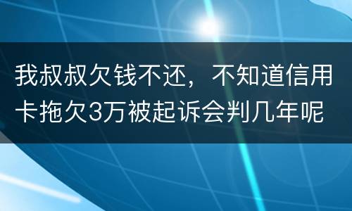 我叔叔欠钱不还，不知道信用卡拖欠3万被起诉会判几年呢