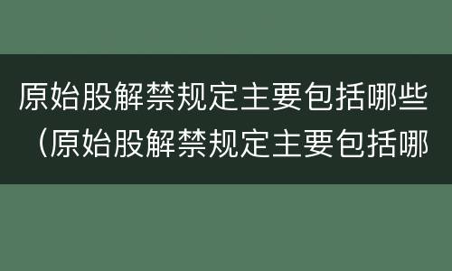原始股解禁规定主要包括哪些（原始股解禁规定主要包括哪些股票）