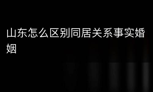 山东怎么区别同居关系事实婚姻