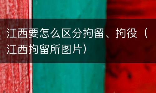 江西要怎么区分拘留、拘役（江西拘留所图片）
