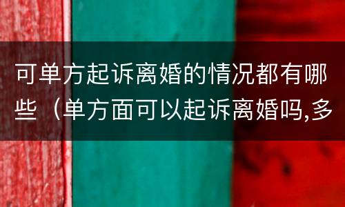 可单方起诉离婚的情况都有哪些（单方面可以起诉离婚吗,多久可以离掉）