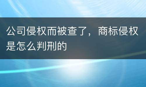 公司侵权而被查了，商标侵权是怎么判刑的