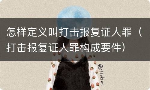 怎样定义叫打击报复证人罪（打击报复证人罪构成要件）