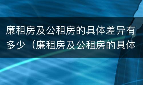 廉租房及公租房的具体差异有多少（廉租房及公租房的具体差异有多少个）